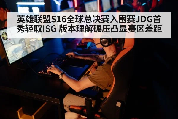 英雄联盟S16全球总决赛入围赛JDG首秀轻取ISG 版本理解碾压凸显赛区差距