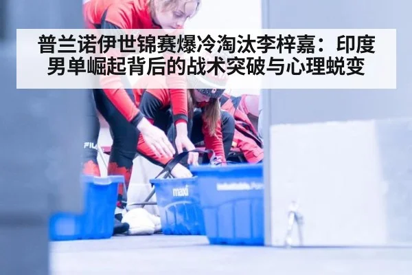 普兰诺伊世锦赛爆冷淘汰李梓嘉：印度男单崛起背后的战术突破与心理蜕变