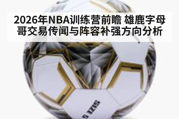 2026年NBA训练营前瞻 雄鹿字母哥交易传闻与阵容补强方向分析