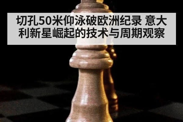 切孔50米仰泳破欧洲纪录 意大利新星崛起的技术与周期观察