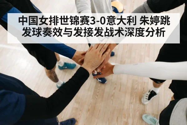 中国女排世锦赛3-0意大利 朱婷跳发球奏效与发接发战术深度分析