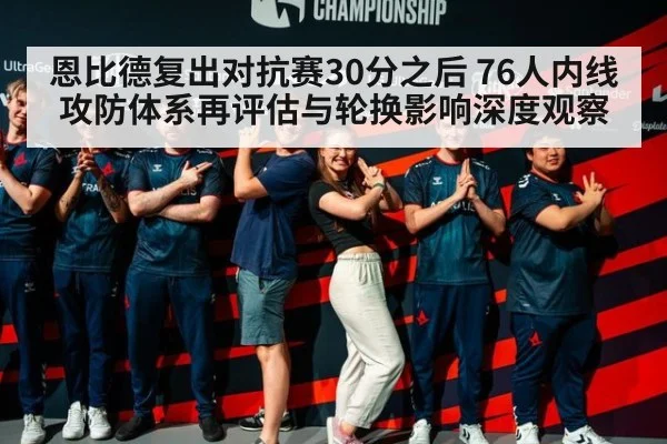 恩比德复出对抗赛30分之后 76人内线攻防体系再评估与轮换影响深度观察