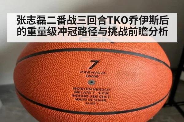 张志磊二番战三回合TKO乔伊斯后的重量级冲冠路径与挑战前瞻分析